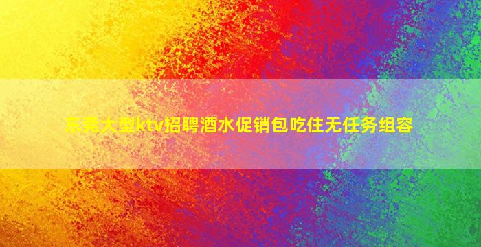 东莞大型ktv招聘酒水促销包吃住无任务组容