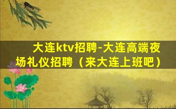大连ktv招聘-大连高端夜场礼仪招聘（来大连上班吧）